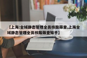 【上海:全域静态管理全员核酸筛查,上海全域静态管理全员核酸筛查知乎】