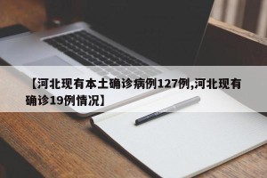 【河北现有本土确诊病例127例,河北现有确诊19例情况】