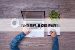 【北京限行,北京限行5月】