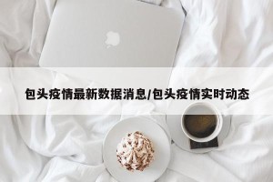 包头疫情最新数据消息/包头疫情实时动态