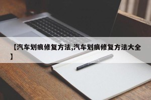 【汽车划痕修复方法,汽车划痕修复方法大全】