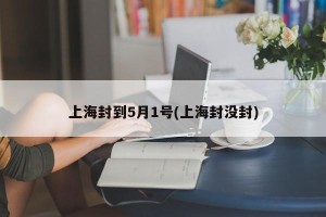 上海封到5月1号(上海封没封)