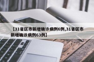【31省区市新增确诊病例6例,31省区市新增确诊病例63例】