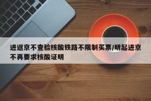 进返京不查验核酸铁路不限制买票/明起进京不再要求核酸证明