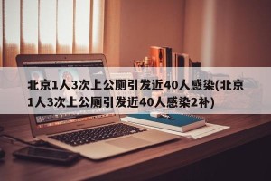 北京1人3次上公厕引发近40人感染(北京1人3次上公厕引发近40人感染2补)