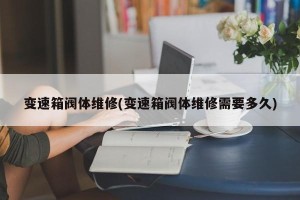 变速箱阀体维修(变速箱阀体维修需要多久)