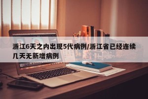 浙江6天之内出现5代病例/浙江省已经连续几天无新增病例