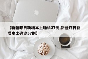 【新疆昨日新增本土确诊37例,新疆昨日新增本土确诊37例】