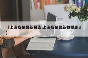 【上海疫情最新报告,上海疫情最新数据统计】