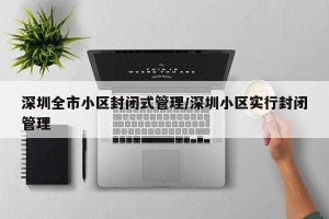 深圳全市小区封闭式管理/深圳小区实行封闭管理