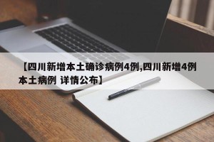 【四川新增本土确诊病例4例,四川新增4例本土病例 详情公布】