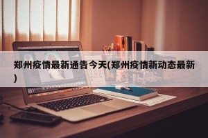 郑州疫情最新通告今天(郑州疫情新动态最新)
