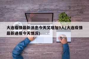 大连疫情最新消息今天又增加9人(大连疫情最新通报今天情况)
