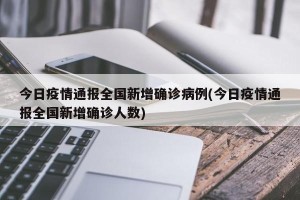 今日疫情通报全国新增确诊病例(今日疫情通报全国新增确诊人数)