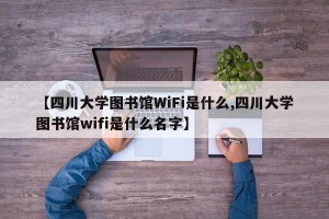 【四川大学图书馆WiFi是什么,四川大学图书馆wifi是什么名字】