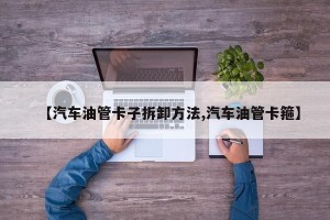【汽车油管卡子拆卸方法,汽车油管卡箍】