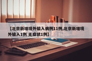 【北京新增境外输入病例11例,北京新增境外输入1例 无症状1例】