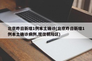 北京昨日新增1例本土确诊(北京昨日新增1例本土确诊病例,现住朝阳区)