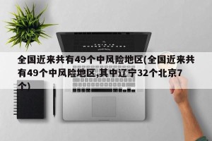 全国近来共有49个中风险地区(全国近来共有49个中风险地区,其中辽宁32个北京7个)