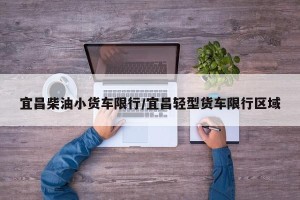 宜昌柴油小货车限行/宜昌轻型货车限行区域