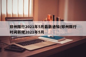 郑州限行2021年5月最新通知/郑州限行时间新规2021年5月