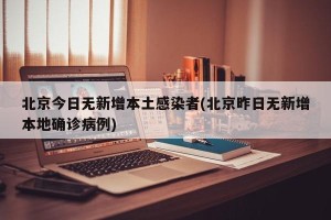 北京今日无新增本土感染者(北京昨日无新增本地确诊病例)