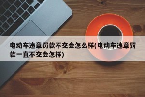 电动车违章罚款不交会怎么样(电动车违章罚款一直不交会怎样)