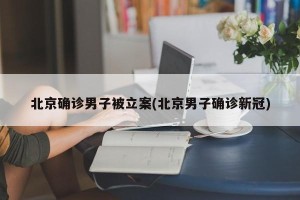 北京确诊男子被立案(北京男子确诊新冠)
