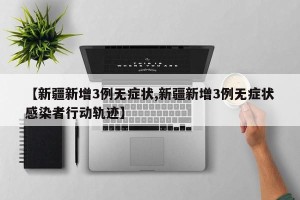 【新疆新增3例无症状,新疆新增3例无症状感染者行动轨迹】