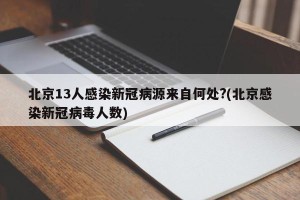 北京13人感染新冠病源来自何处?(北京感染新冠病毒人数)