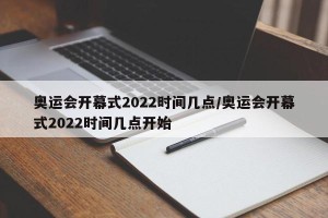 奥运会开幕式2022时间几点/奥运会开幕式2022时间几点开始