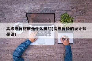 高级靠背材质是什么样的(高靠背椅的设计师是谁)
