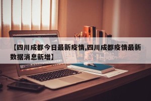 【四川成都今日最新疫情,四川成都疫情最新数据消息新增】