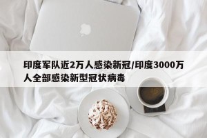 印度军队近2万人感染新冠/印度3000万人全部感染新型冠状病毒