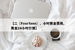 【二〖Fourteen〗、小时黄金费用,黄金24小时行情】
