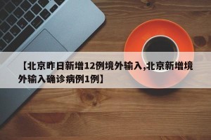 【北京昨日新增12例境外输入,北京新增境外输入确诊病例1例】