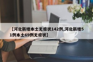 【河北新增本土无症状142例,河北新增51例本土69例无症状】