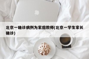 北京一确诊病例为家庭教师(北京一学生家长确诊)