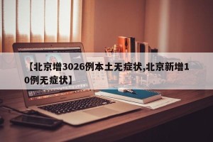 【北京增3026例本土无症状,北京新增10例无症状】