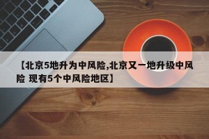 【北京5地升为中风险,北京又一地升级中风险 现有5个中风险地区】