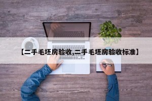 【二手毛坯房验收,二手毛坯房验收标准】