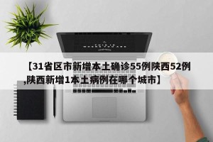 【31省区市新增本土确诊55例陕西52例,陕西新增1本土病例在哪个城市】