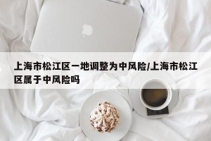 上海市松江区一地调整为中风险/上海市松江区属于中风险吗