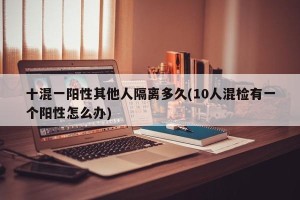 十混一阳性其他人隔离多久(10人混检有一个阳性怎么办)