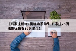【石家庄新增1例确诊系学生,石家庄75例病例详情有12名学生】