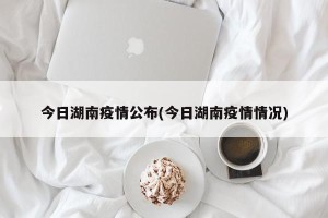 今日湖南疫情公布(今日湖南疫情情况)