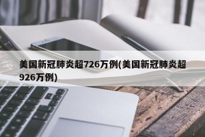 美国新冠肺炎超726万例(美国新冠肺炎超926万例)