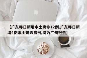 【广东昨日新增本土确诊12例,广东昨日新增4例本土确诊病例,均为广州报告】