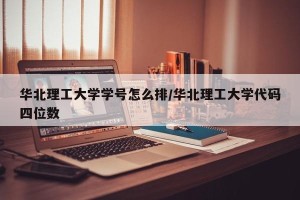 华北理工大学学号怎么排/华北理工大学代码四位数