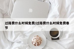过路费什么时候免费/过路费什么时候免费春节
